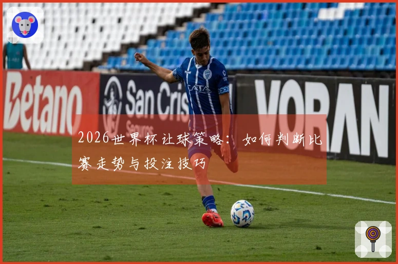 2026世界杯让球策略：如何判断比赛走势与投注技巧
