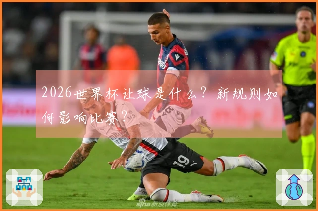 2026世界杯让球是什么？新规则如何影响比赛？