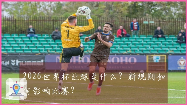 2026世界杯让球是什么？新规则如何影响比赛？