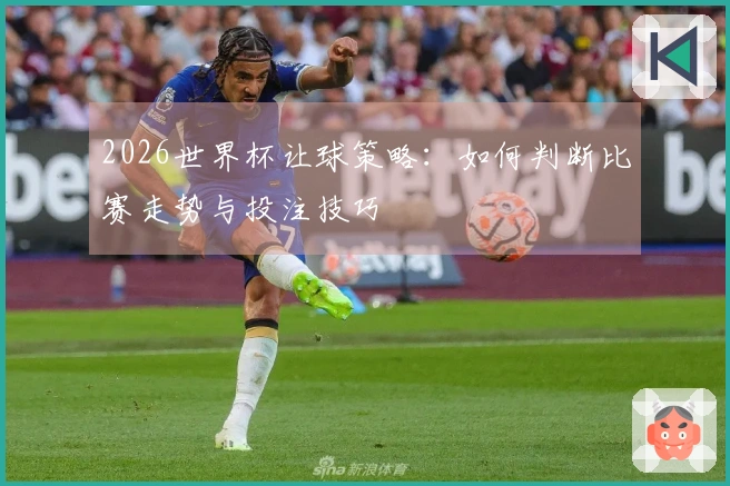 2026世界杯让球策略：如何判断比赛走势与投注技巧