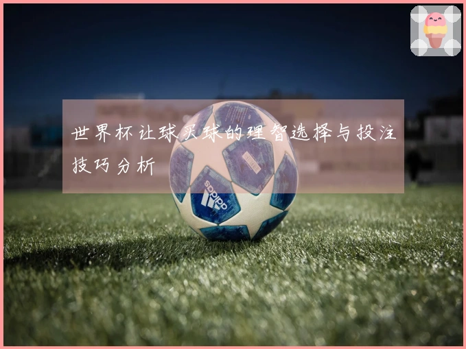 世界杯让球买球的理智选择与投注技巧分析