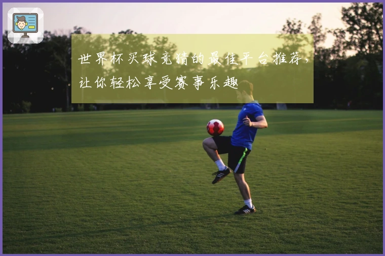 世界杯买球竞猜的最佳平台推荐，让你轻松享受赛事乐趣