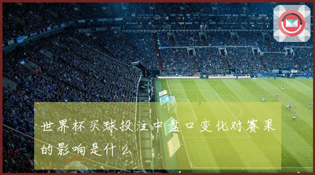世界杯买球投注中盘口变化对赛果的影响是什么