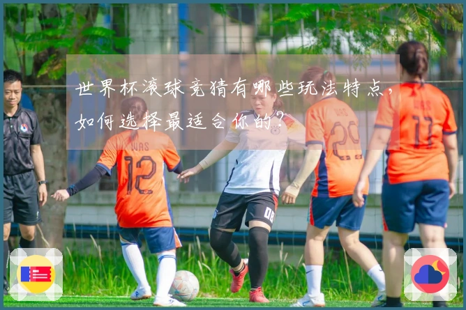 世界杯滚球竞猜有哪些玩法特点，如何选择最适合你的？