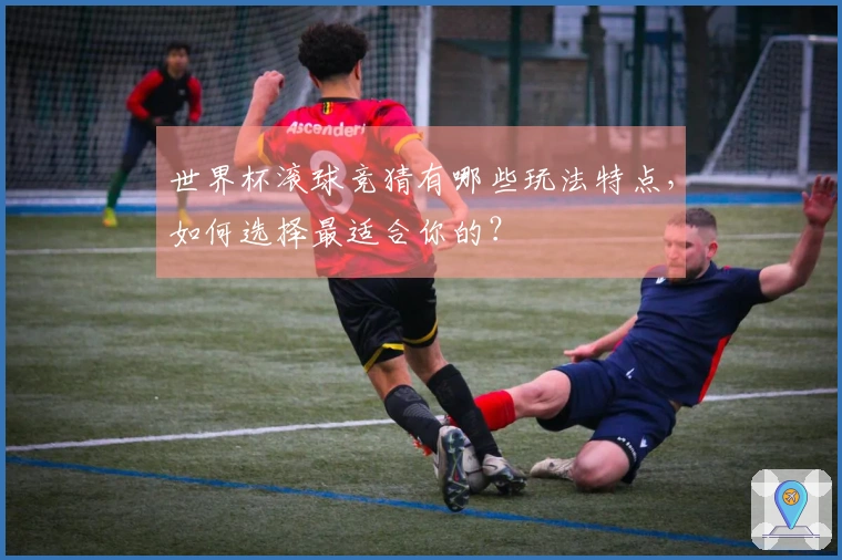 世界杯滚球竞猜有哪些玩法特点，如何选择最适合你的？