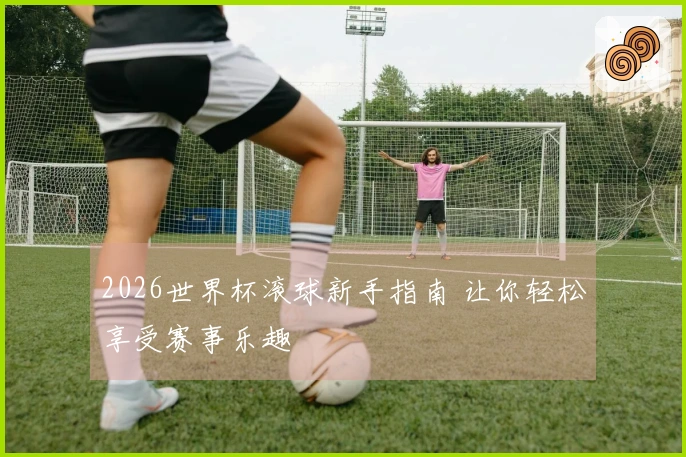 2026世界杯滚球新手指南 让你轻松享受赛事乐趣