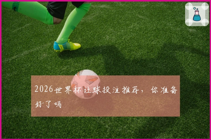 2026世界杯让球投注推荐，你准备好了吗