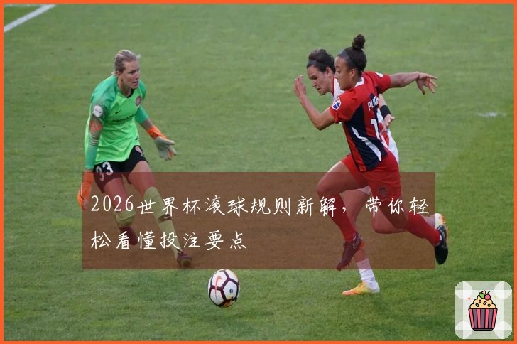 2026世界杯滚球规则新解，带你轻松看懂投注要点