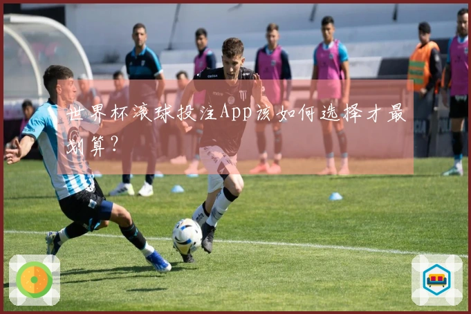 世界杯滚球投注App该如何选择才最划算？