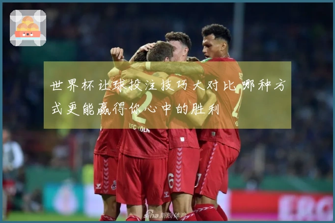 世界杯让球投注技巧大对比 哪种方式更能赢得你心中的胜利
