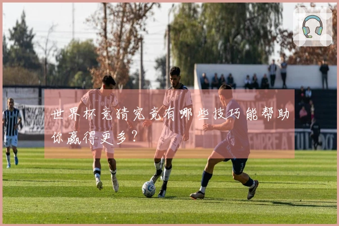 世界杯竞猜究竟有哪些技巧能帮助你赢得更多？